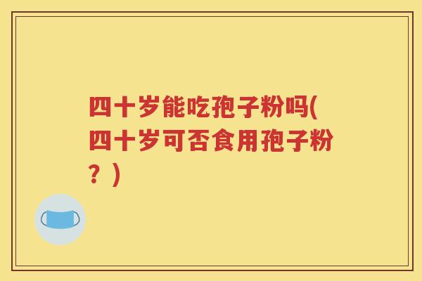 四十岁能吃孢子粉吗(四十岁可否食用孢子粉？)