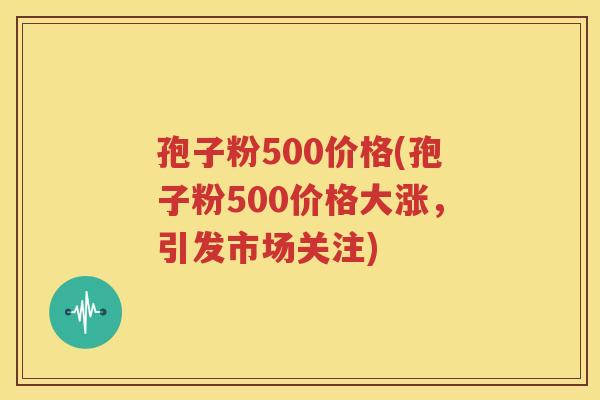 孢子粉500价格(孢子粉500价格大涨，引发市场关注)