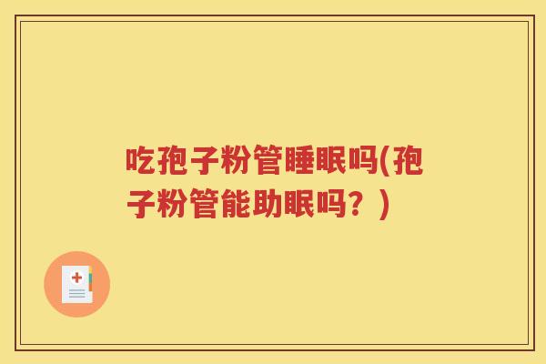 吃孢子粉管睡眠吗(孢子粉管能助眠吗？)