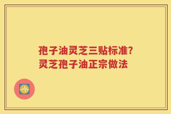 孢子油灵芝三贴标准？灵芝孢子油正宗做法