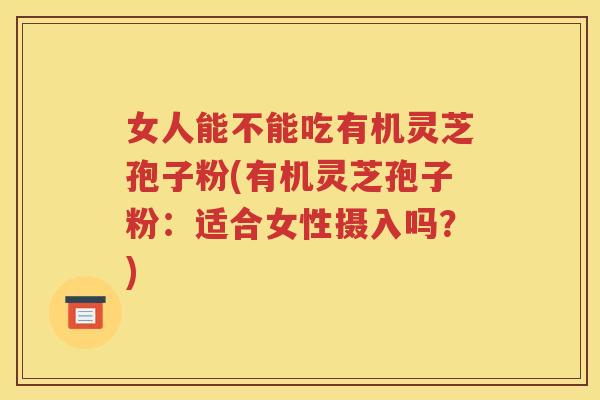 女人能不能吃有机灵芝孢子粉(有机灵芝孢子粉：适合女性摄入吗？)