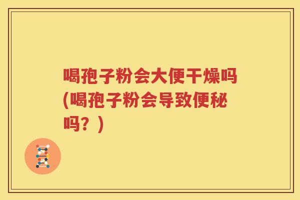 喝孢子粉会大便干燥吗(喝孢子粉会导致便秘吗？)