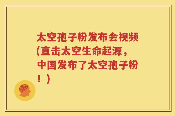 太空孢子粉发布会视频(直击太空生命起源，中国发布了太空孢子粉！)
