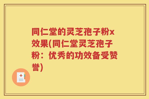 同仁堂的灵芝孢子粉x效果(同仁堂灵芝孢子粉：优秀的功效备受赞誉)