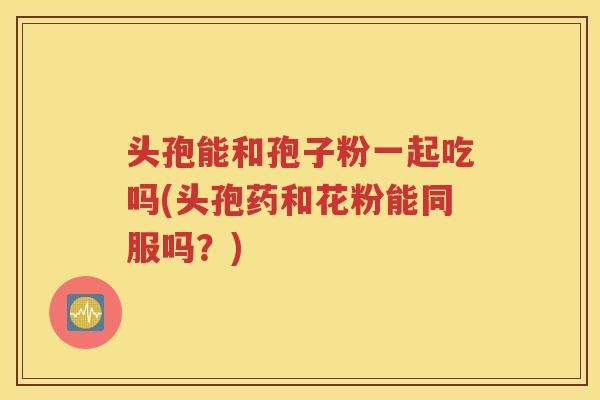 头孢能和孢子粉一起吃吗(头孢药和花粉能同服吗？)