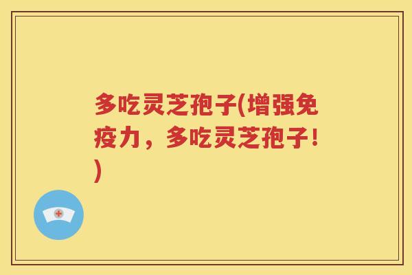 多吃灵芝孢子(增强免疫力，多吃灵芝孢子！)