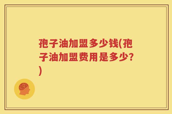 孢子油加盟多少钱(孢子油加盟费用是多少？)