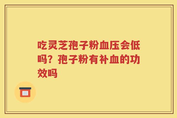 吃灵芝孢子粉血压会低吗？孢子粉有补血的功效吗