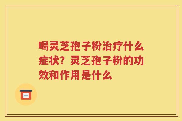 喝灵芝孢子粉治疗什么症状？灵芝孢子粉的功效和作用是什么