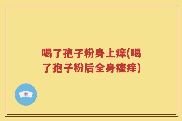 喝了孢子粉身上痒(喝了孢子粉后全身瘙痒)