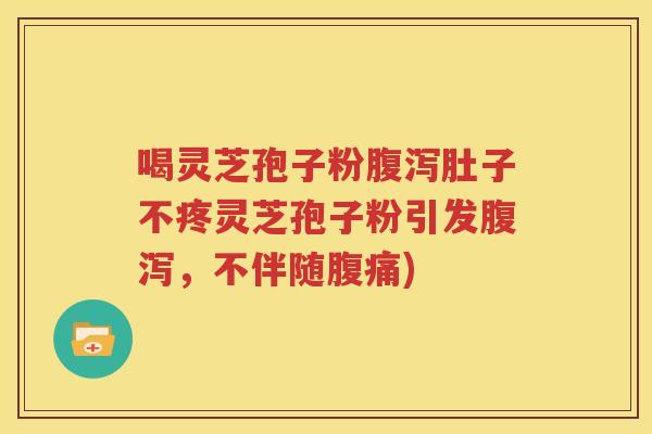 喝灵芝孢子粉腹泻肚子不疼灵芝孢子粉引发腹泻，不伴随腹痛)