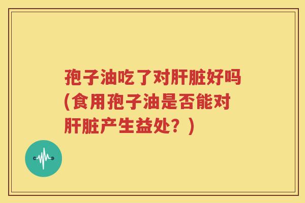 孢子油吃了对肝脏好吗(食用孢子油是否能对肝脏产生益处？)