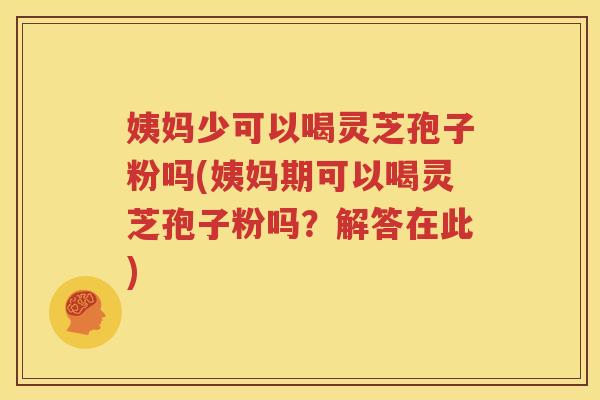 姨妈少可以喝灵芝孢子粉吗(姨妈期可以喝灵芝孢子粉吗？解答在此)