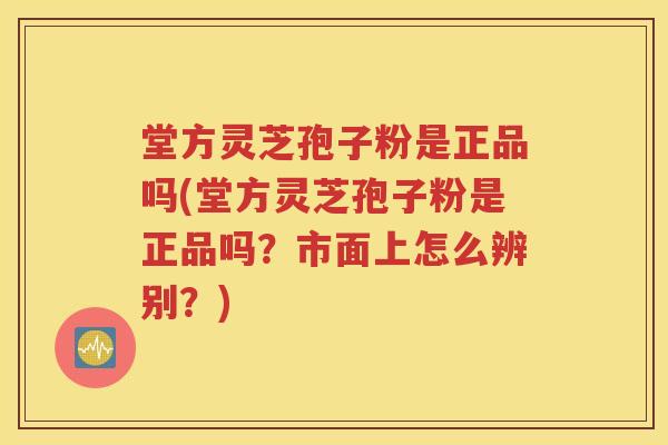 堂方灵芝孢子粉是正品吗(堂方灵芝孢子粉是正品吗？市面上怎么辨别？)