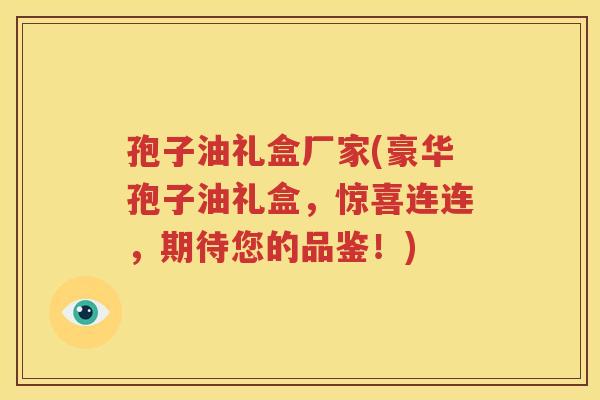 孢子油礼盒厂家(豪华孢子油礼盒，惊喜连连，期待您的品鉴！)