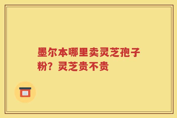 墨尔本哪里卖灵芝孢子粉？灵芝贵不贵