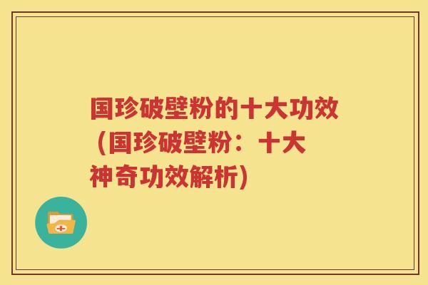 国珍破壁粉的十大功效 (国珍破壁粉：十大神奇功效解析)