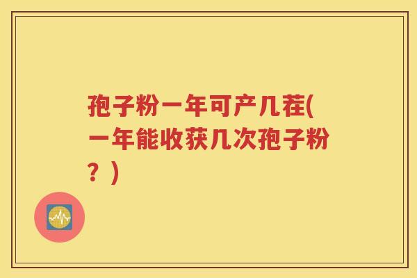 孢子粉一年可产几茬(一年能收获几次孢子粉？)