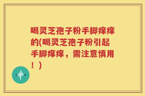 喝灵芝孢子粉手脚痒痒的(喝灵芝孢子粉引起手脚痒痒，需注意慎用！)