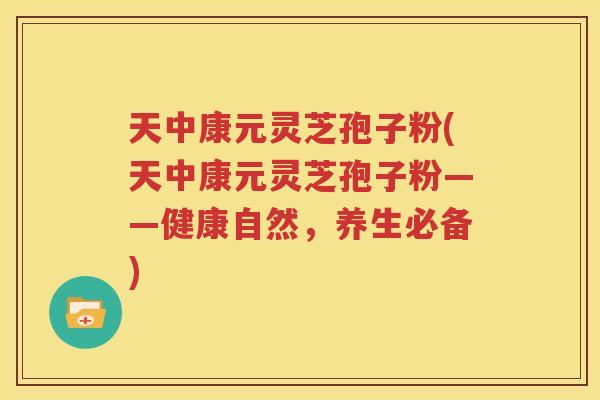 天中康元灵芝孢子粉(天中康元灵芝孢子粉——健康自然，养生必备)