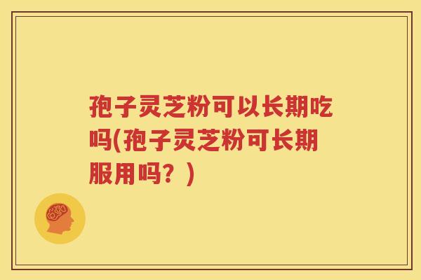 孢子灵芝粉可以长期吃吗(孢子灵芝粉可长期服用吗？)