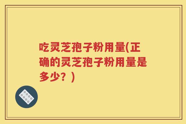 吃灵芝孢子粉用量(正确的灵芝孢子粉用量是多少？)