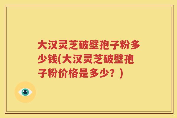 大汉灵芝破壁孢子粉多少钱(大汉灵芝破壁孢子粉价格是多少？)