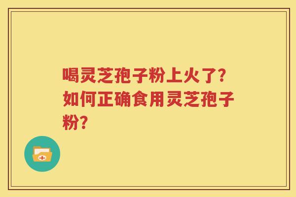 喝灵芝孢子粉上火了？如何正确食用灵芝孢子粉？
