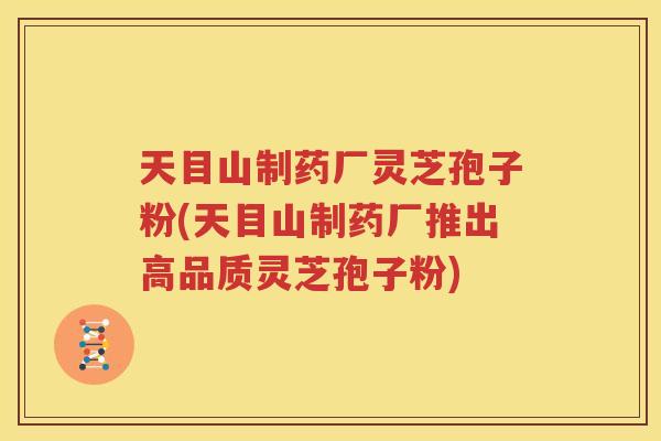 天目山制药厂灵芝孢子粉(天目山制药厂推出高品质灵芝孢子粉)