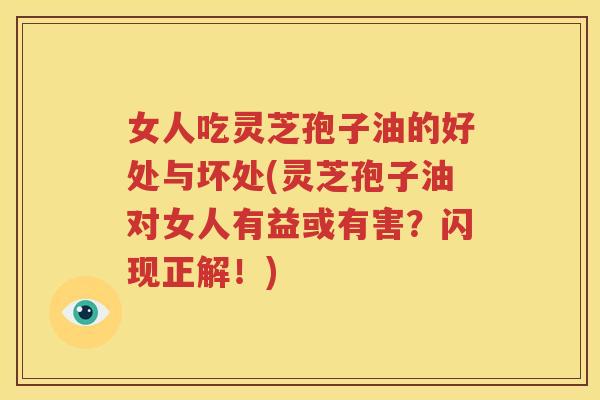 女人吃灵芝孢子油的好处与坏处(灵芝孢子油对女人有益或有害？闪现正解！)