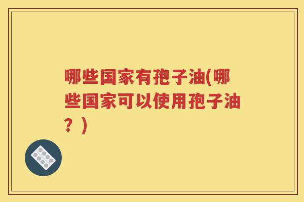 哪些国家有孢子油(哪些国家可以使用孢子油？)