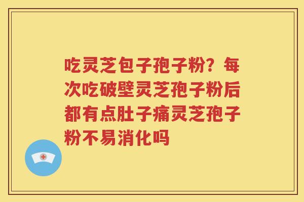 吃灵芝包子孢子粉？每次吃破壁灵芝孢子粉后都有点肚子痛灵芝孢子粉不易消化吗