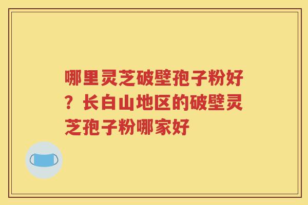 哪里灵芝破壁孢子粉好？长白山地区的破壁灵芝孢子粉哪家好