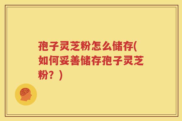 孢子灵芝粉怎么储存(如何妥善储存孢子灵芝粉？)