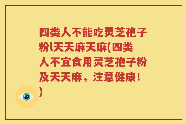 四类人不能吃灵芝孢子粉l天天麻天麻(四类人不宜食用灵芝孢子粉及天天麻，注意健康！)