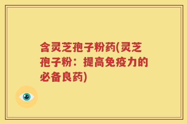 含灵芝孢子粉药(灵芝孢子粉：提高免疫力的必备良药)