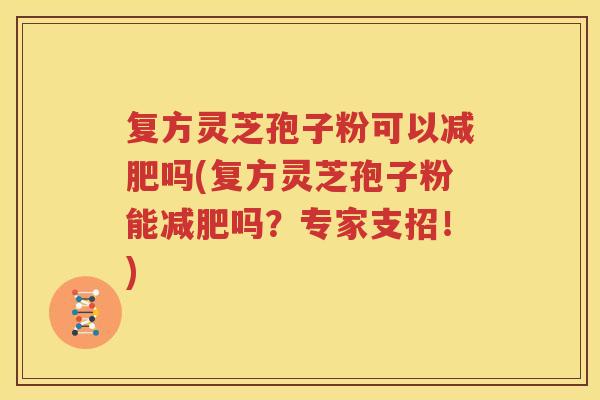 复方灵芝孢子粉可以减肥吗(复方灵芝孢子粉能减肥吗？专家支招！)
