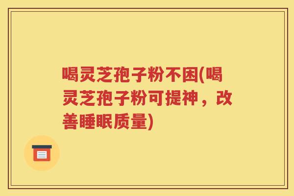 喝灵芝孢子粉不困(喝灵芝孢子粉可提神，改善睡眠质量)