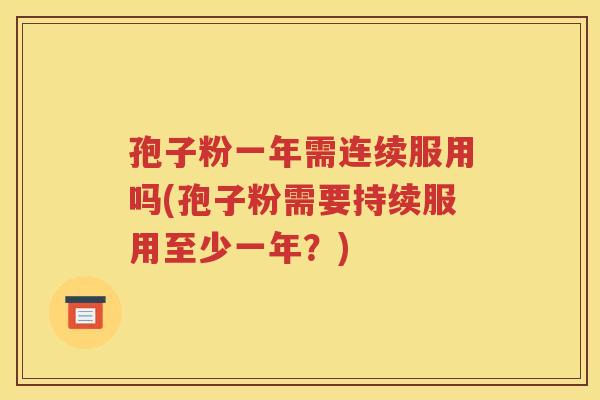 孢子粉一年需连续服用吗(孢子粉需要持续服用至少一年？)