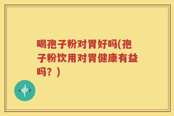 喝孢子粉对胃好吗(孢子粉饮用对胃健康有益吗？)