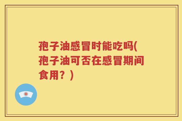 孢子油感冒时能吃吗(孢子油可否在感冒期间食用？)