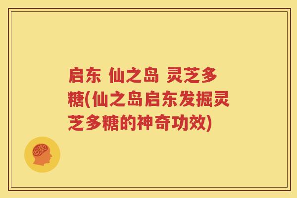 启东 仙之岛 灵芝多糖(仙之岛启东发掘灵芝多糖的神奇功效)