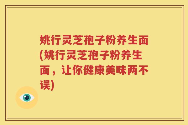 姚行灵芝孢子粉养生面(姚行灵芝孢子粉养生面，让你健康美味两不误)
