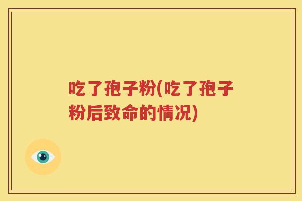 吃了孢子粉(吃了孢子粉后致命的情况)