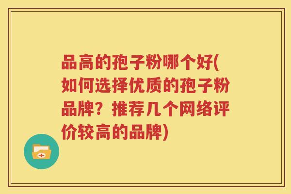品高的孢子粉哪个好(如何选择优质的孢子粉品牌？推荐几个网络评价较高的品牌)