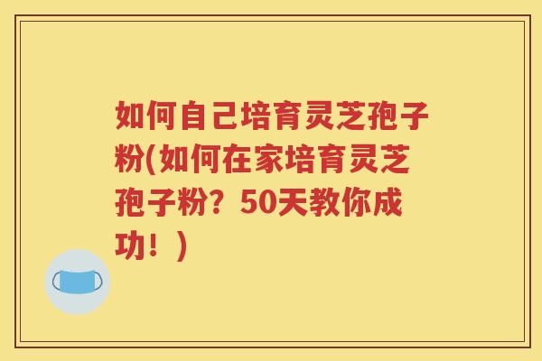 如何自己培育灵芝孢子粉(如何在家培育灵芝孢子粉？50天教你成功！)