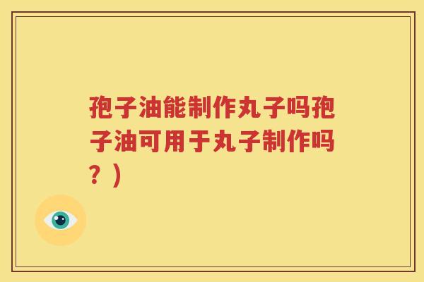 孢子油能制作丸子吗孢子油可用于丸子制作吗？)