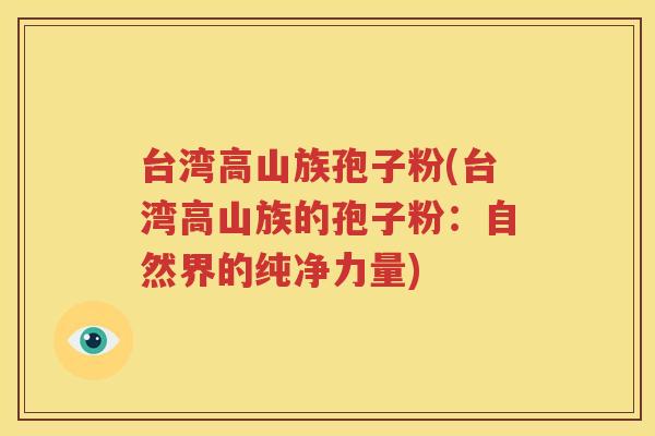 台湾高山族孢子粉(台湾高山族的孢子粉：自然界的纯净力量)