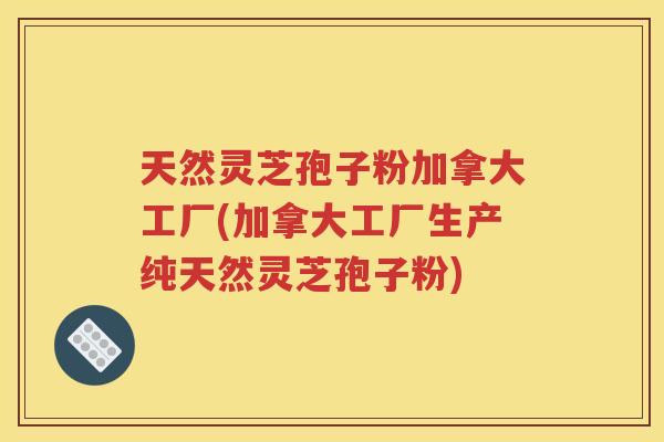 天然灵芝孢子粉加拿大工厂(加拿大工厂生产纯天然灵芝孢子粉)