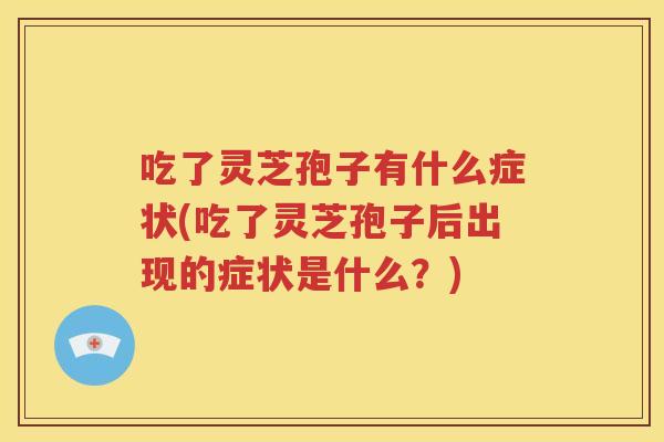 吃了灵芝孢子有什么症状(吃了灵芝孢子后出现的症状是什么？)